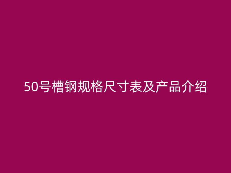 50號槽鋼規格尺寸表及產品介紹