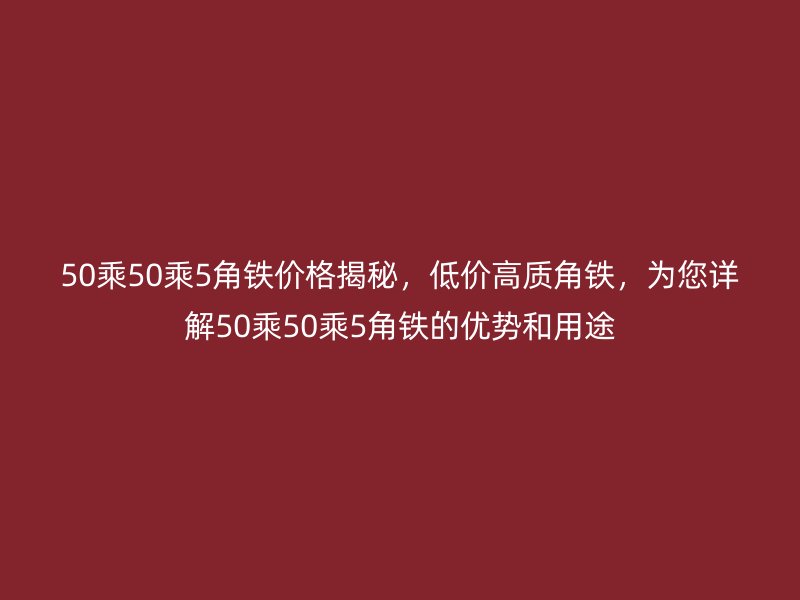 50乘50乘5角鐵價格揭秘，低價高質角鐵，為您詳解50乘50乘5角鐵的優勢和用途