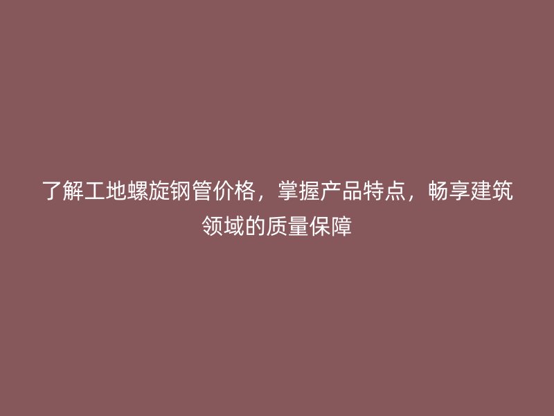 了解工地螺旋鋼管價格,掌握產品特點,暢享建筑領域的質量保障