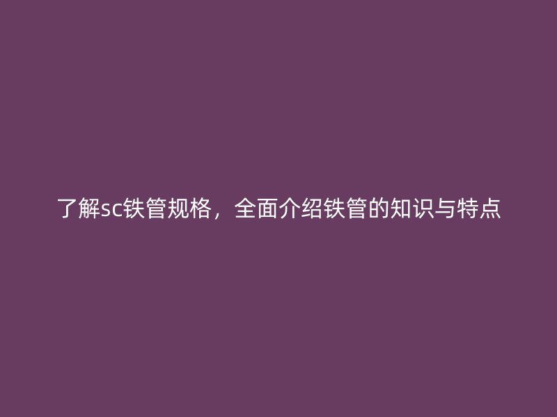 了解sc鐵管規(guī)格，全面介紹鐵管的知識與特點(diǎn)