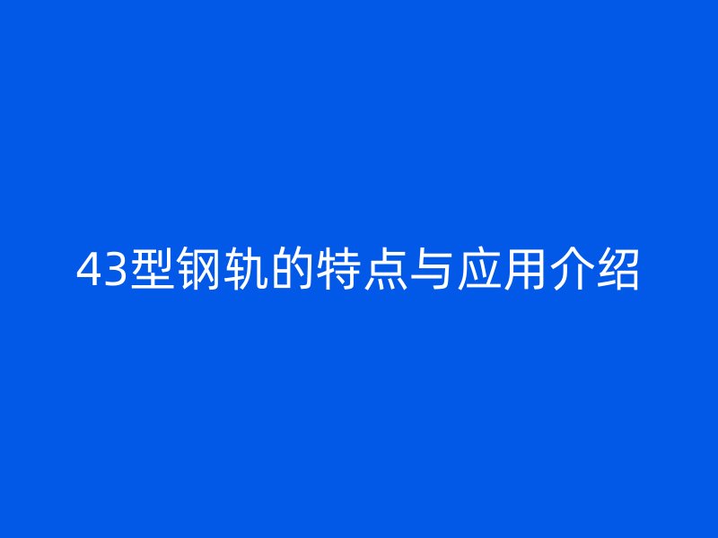 43型鋼軌的特點與應用介紹