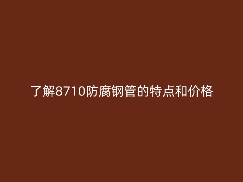 了解8710防腐鋼管的特點和價格