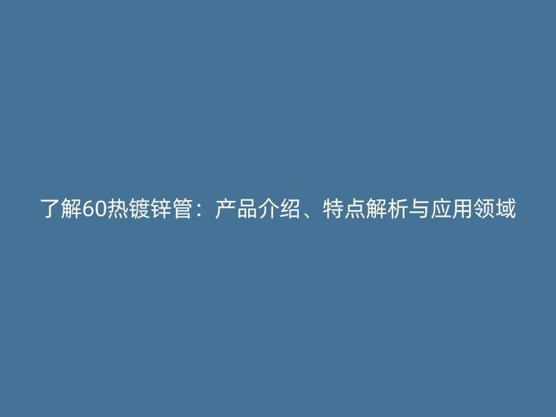 了解60熱鍍鋅管：產品介紹、特點解析與應用領域