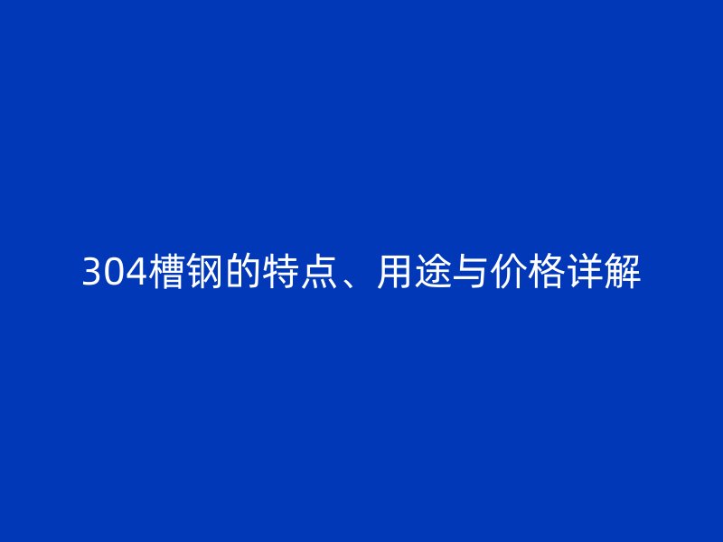 304槽鋼的特點、用途與價格詳解