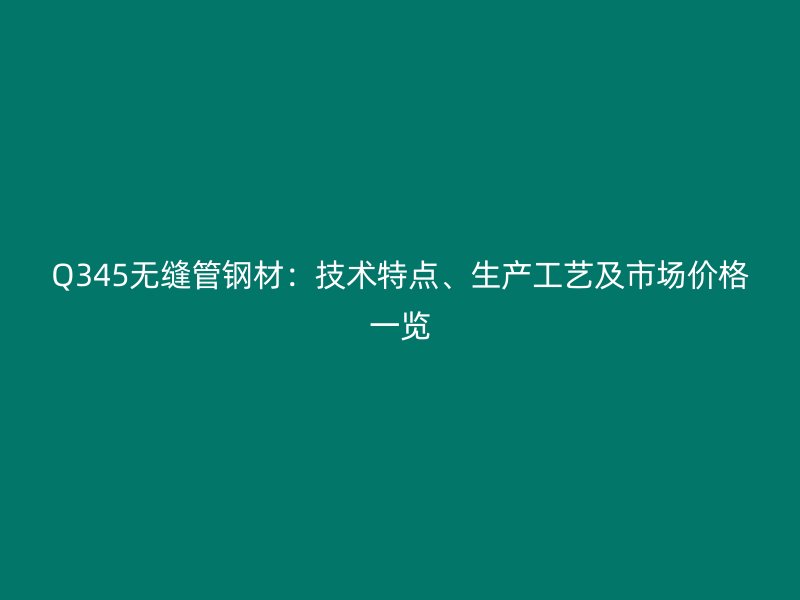 Q345無縫管鋼材：技術特點、生產工藝及市場價格一覽