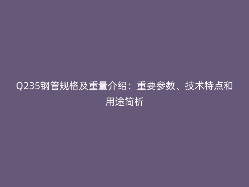 Q235鋼管規格及重量介紹：重要參數、技術特點和用途簡析