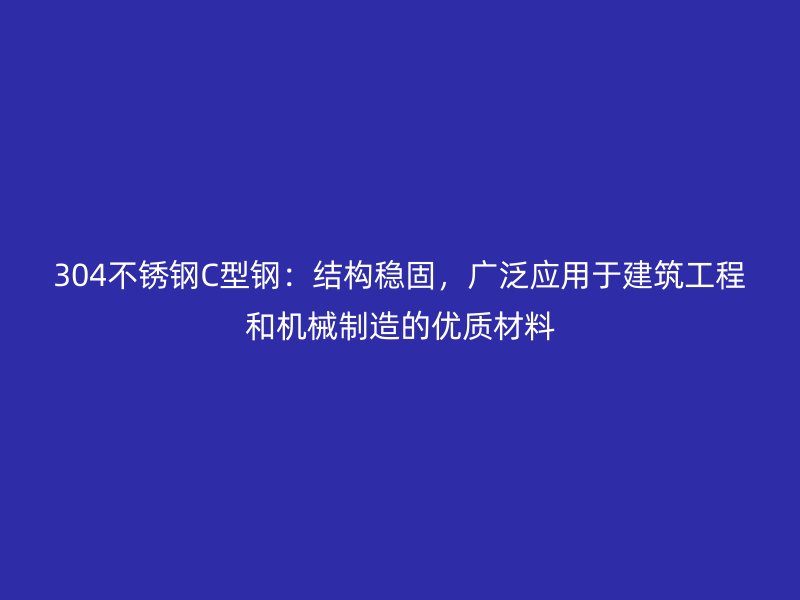 304不銹鋼C型鋼：結(jié)構(gòu)穩(wěn)固，廣泛應用于建筑工程和機械制造的優(yōu)質(zhì)材料