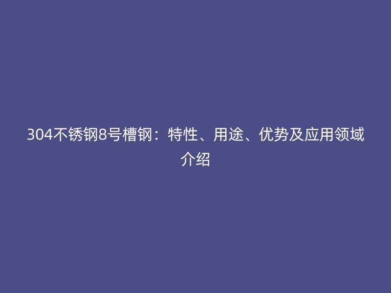 304不銹鋼8號槽鋼：特性、用途、優勢及應用領域介紹