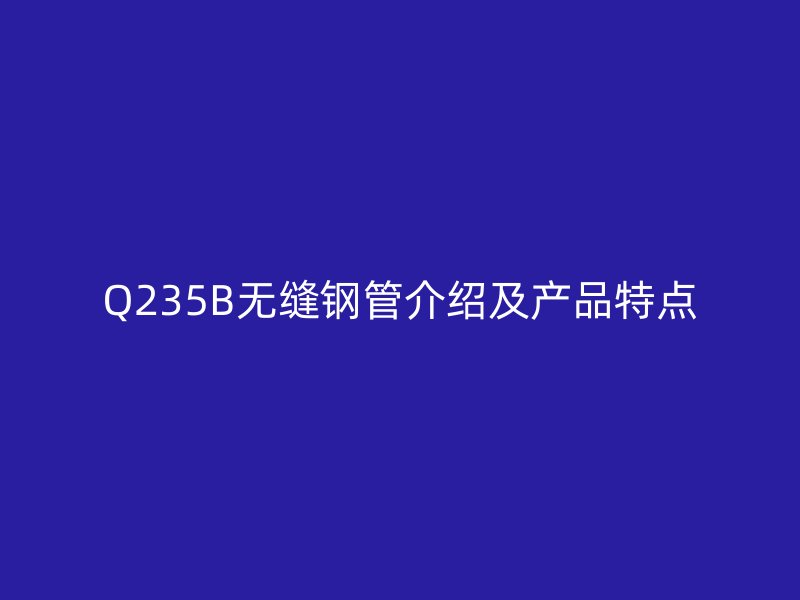 Q235B無縫鋼管介紹及產品特點
