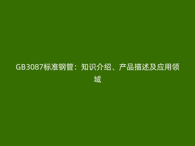 GB3087標準鋼管：知識介紹、產品描述及應用領域