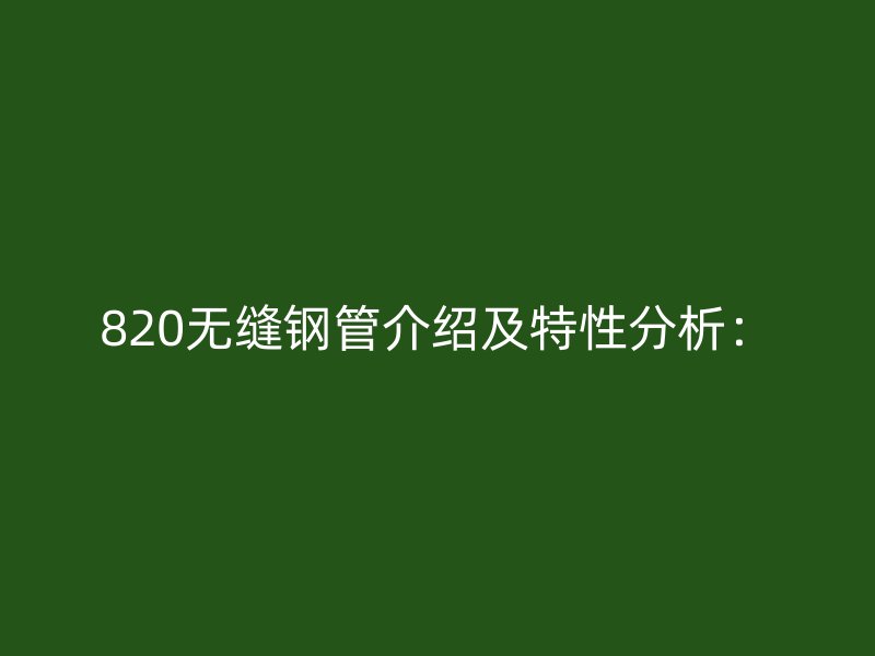 820無(wú)縫鋼管介紹及特性分析：