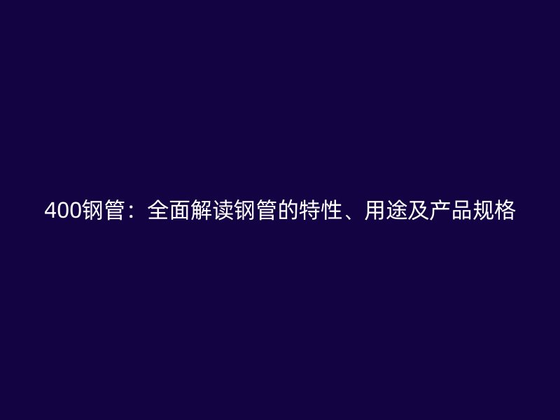 400鋼管：全面解讀鋼管的特性、用途及產品規格