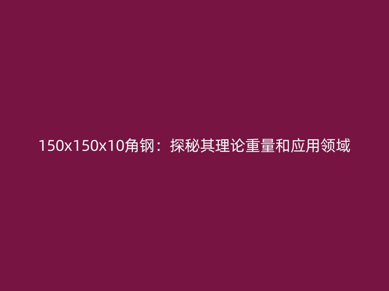 150x150x10角鋼：探秘其理論重量和應用領域