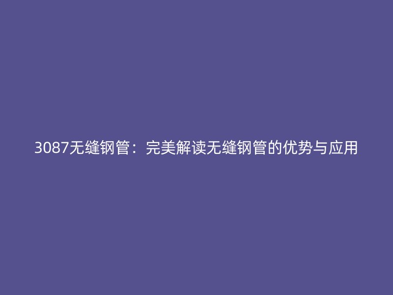 3087無縫鋼管：完美解讀無縫鋼管的優(yōu)勢與應(yīng)用