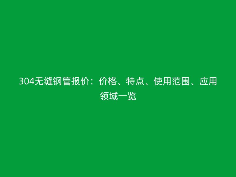 304無縫鋼管報價：價格、特點、使用范圍、應用領域一覽