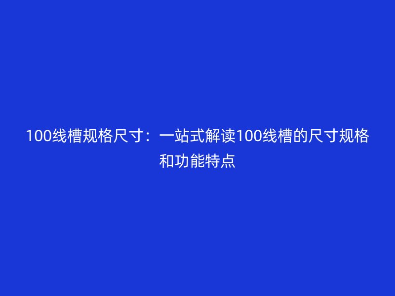 100線槽規格尺寸:一站式解讀100線槽的尺寸規格和功能特點