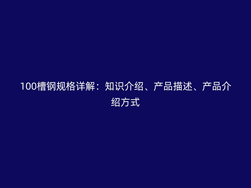 100槽鋼規格詳解:知識介紹、產品描述、產品介紹方式