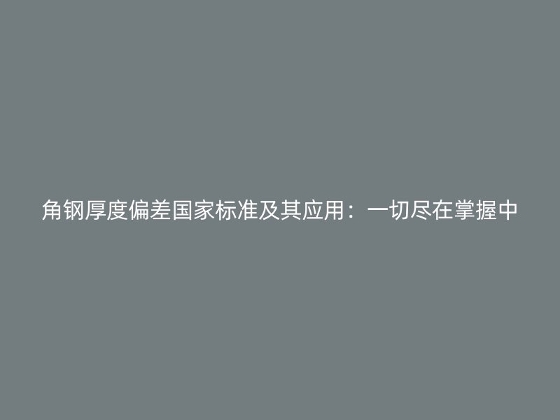 角鋼厚度偏差國家標準及其應用:一切盡在掌握中