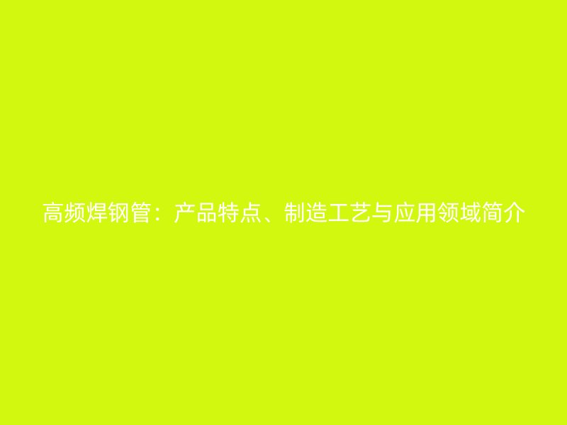 高頻焊鋼管：產(chǎn)品特點(diǎn)、制造工藝與應(yīng)用領(lǐng)域簡(jiǎn)介