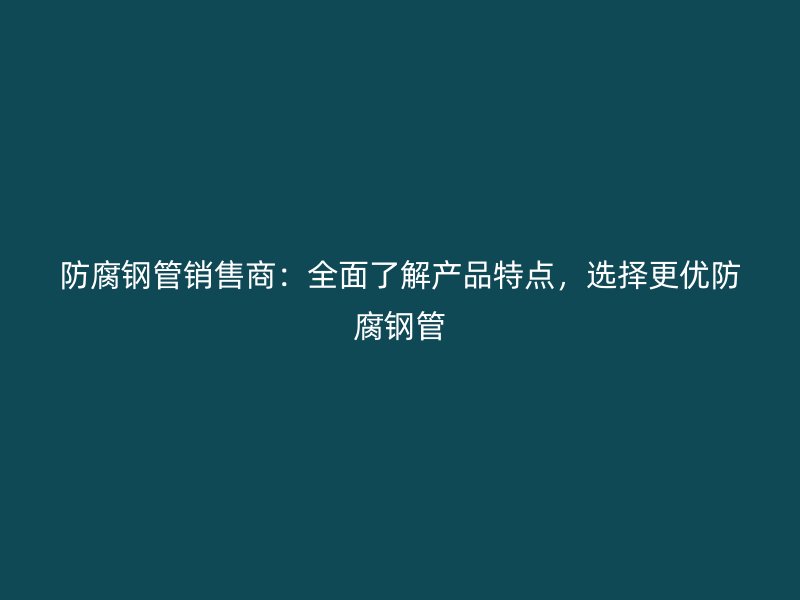防腐鋼管銷售商：全面了解產品特點，選擇更優防腐鋼管
