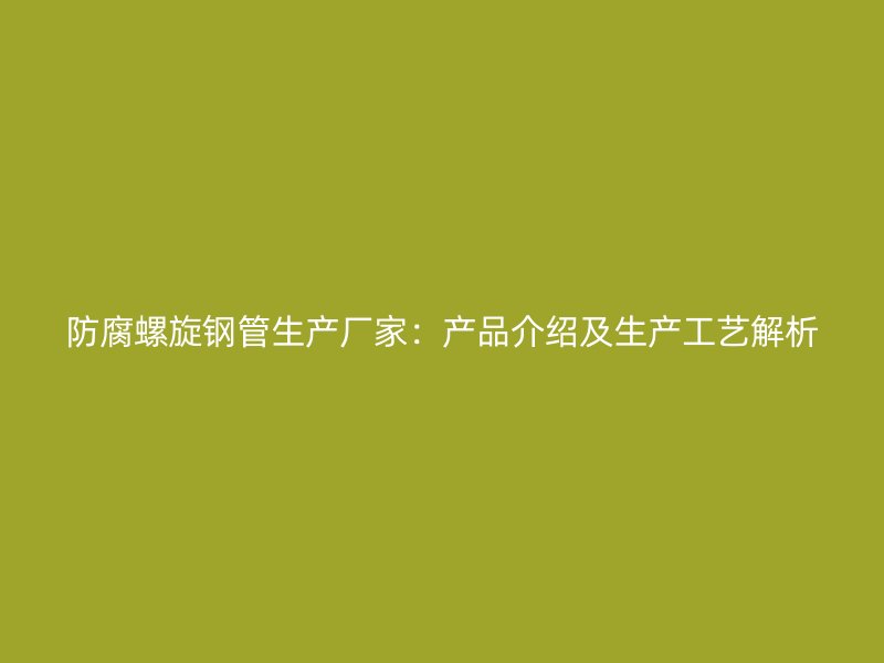 防腐螺旋鋼管生產廠家：產品介紹及生產工藝解析