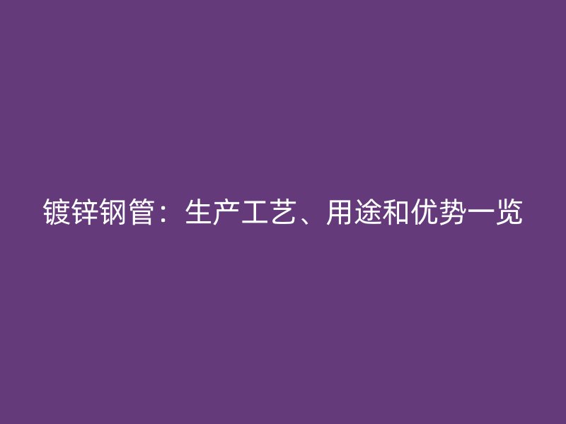 鍍鋅鋼管:生產工藝、用途和優勢一覽