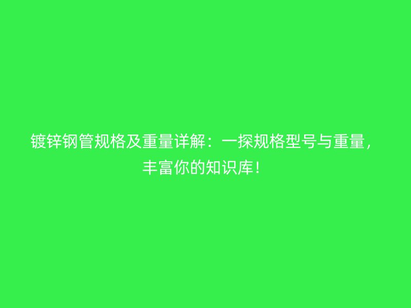 鍍鋅鋼管規(guī)格及重量詳解：一探規(guī)格型號與重量，豐富你的知識庫！