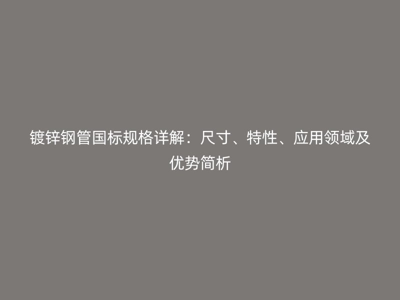 鍍鋅鋼管國標規格詳解:尺寸、特性、應用領域及優勢簡析