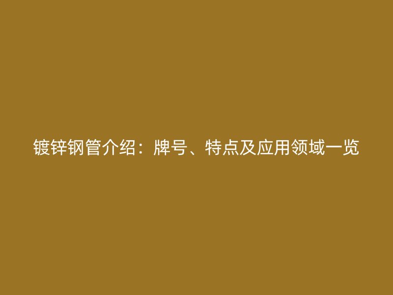 鍍鋅鋼管介紹：牌號、特點及應用領域一覽