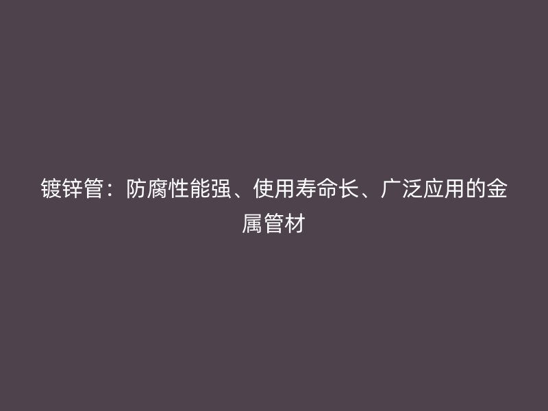 鍍鋅管:防腐性能強、使用壽命長、廣泛應用的金屬管材
