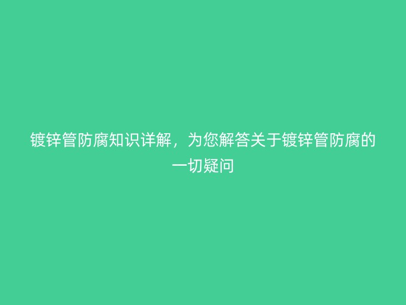 鍍鋅管防腐知識詳解,為您解答關于鍍鋅管防腐的一切疑問