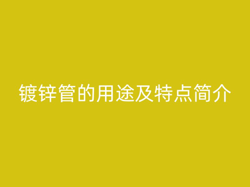 鍍鋅管的用途及特點簡介