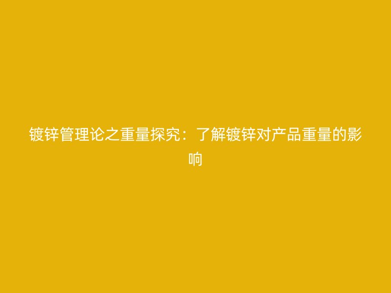 鍍鋅管理論之重量探究：了解鍍鋅對產品重量的影響