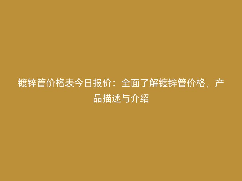 鍍鋅管價格表今日報價：全面了解鍍鋅管價格，產(chǎn)品描述與介紹