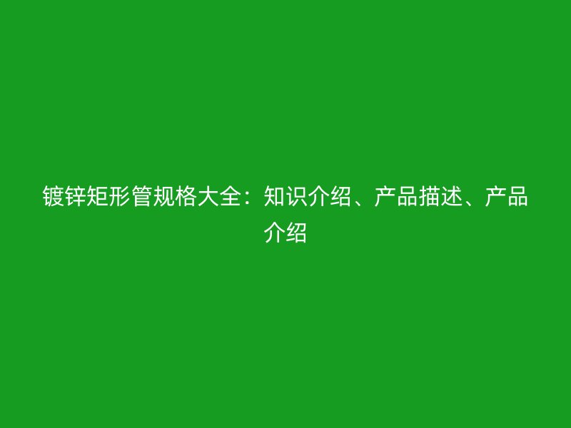 鍍鋅矩形管規格大全：知識介紹、產品描述、產品介紹