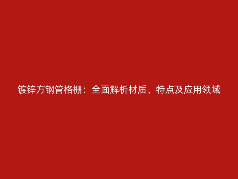 鍍鋅方鋼管格柵：全面解析材質、特點及應用領域