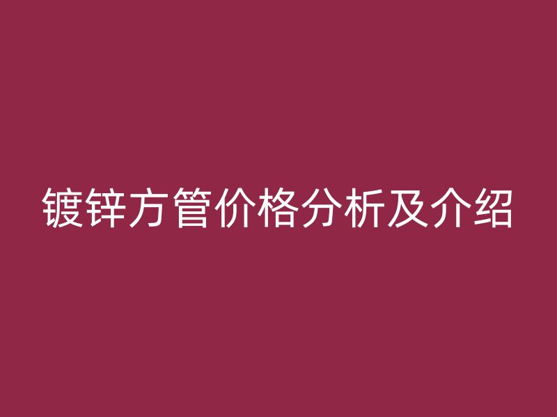 鍍鋅方管價格分析及介紹