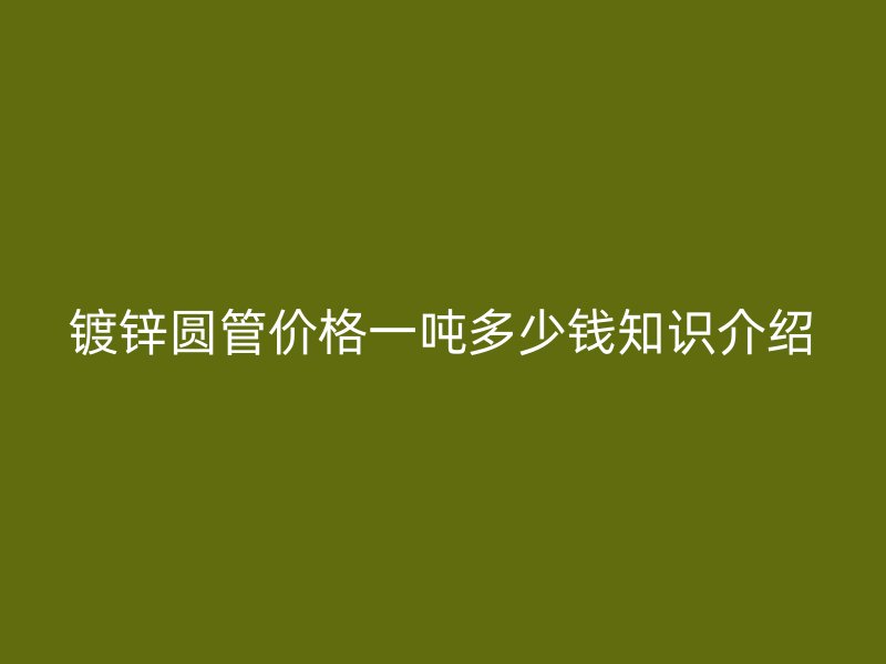 鍍鋅圓管價格一噸多少錢知識介紹
