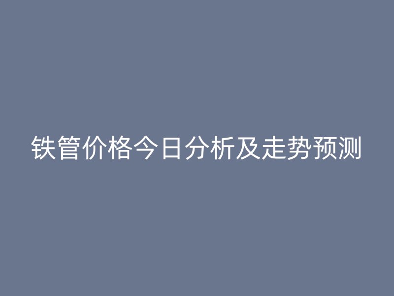 鐵管價格今日分析及走勢預測