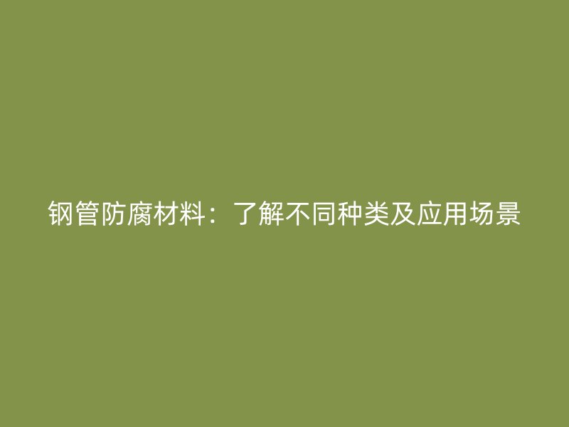 鋼管防腐材料:了解不同種類及應用場景