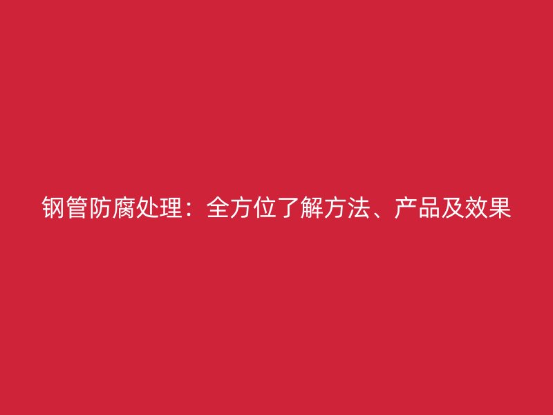 鋼管防腐處理：全方位了解方法、產品及效果
