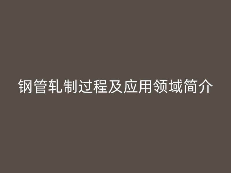 鋼管軋制過程及應用領域簡介