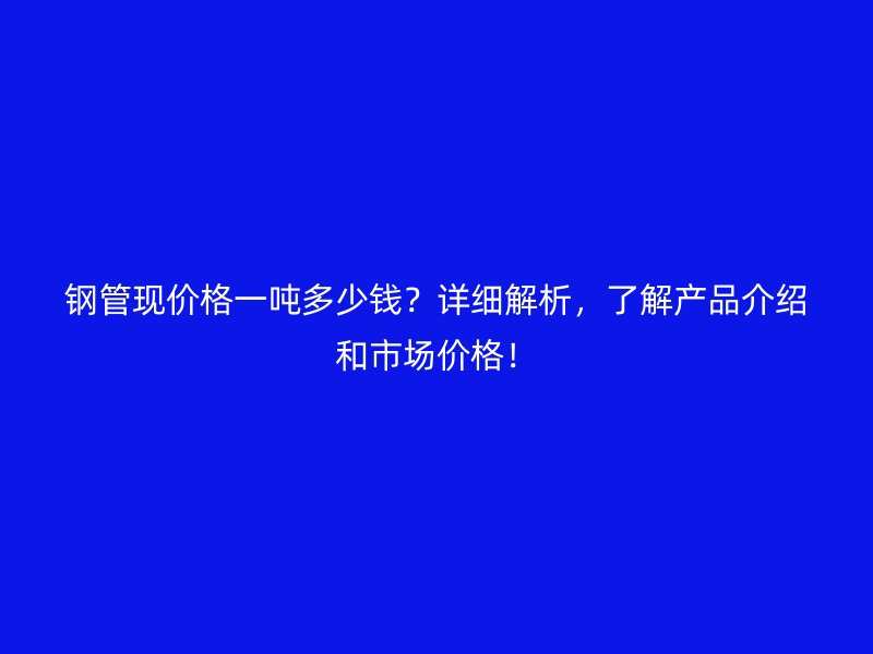 鋼管現價格一噸多少錢？詳細解析，了解產品介紹和市場價格！