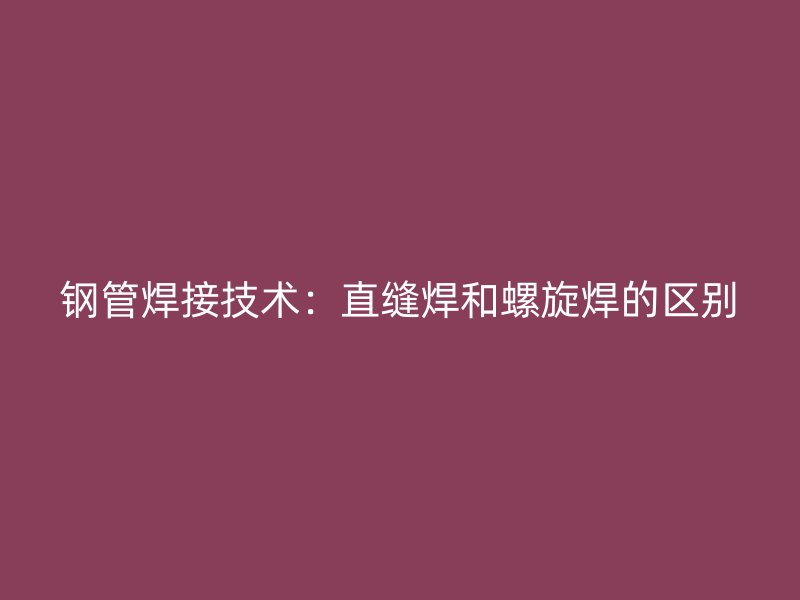 鋼管焊接技術(shù)：直縫焊和螺旋焊的區(qū)別