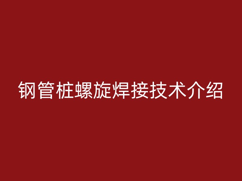鋼管樁螺旋焊接技術介紹