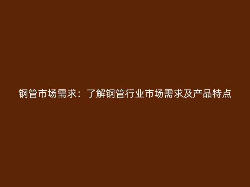 鋼管市場需求：了解鋼管行業(yè)市場需求及產品特點