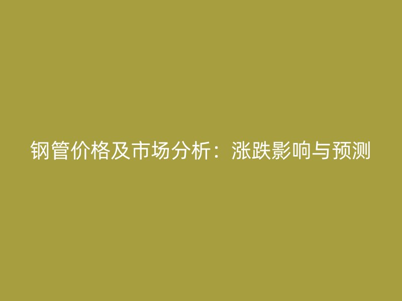 鋼管價(jià)格及市場(chǎng)分析：漲跌影響與預(yù)測(cè)
