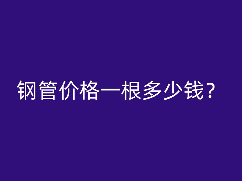 鋼管價格一根多少錢？