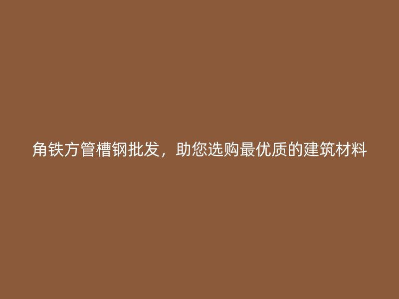 角鐵方管槽鋼批發(fā)，助您選購(gòu)最優(yōu)質(zhì)的建筑材料