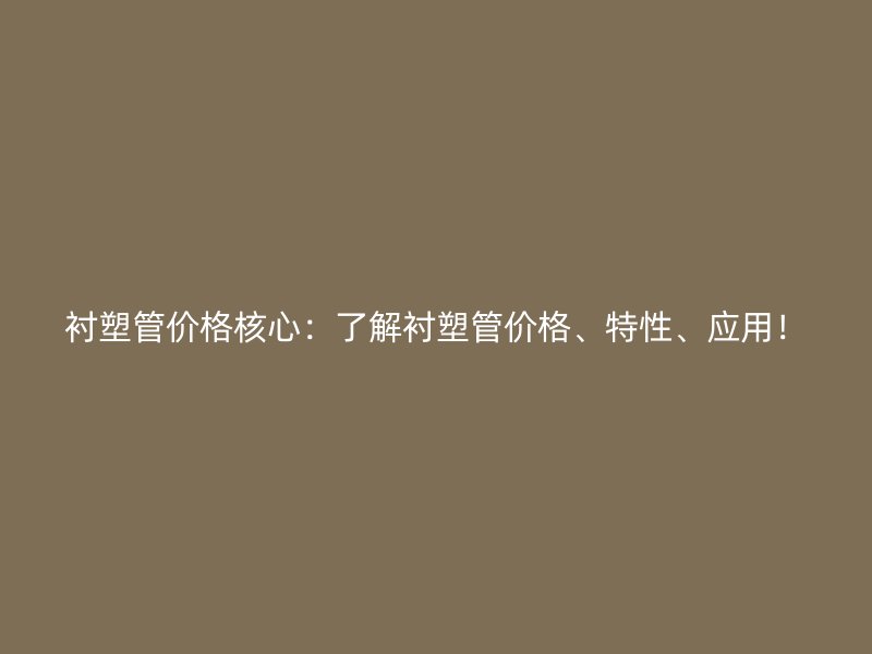 襯塑管價格核心：了解襯塑管價格、特性、應用！